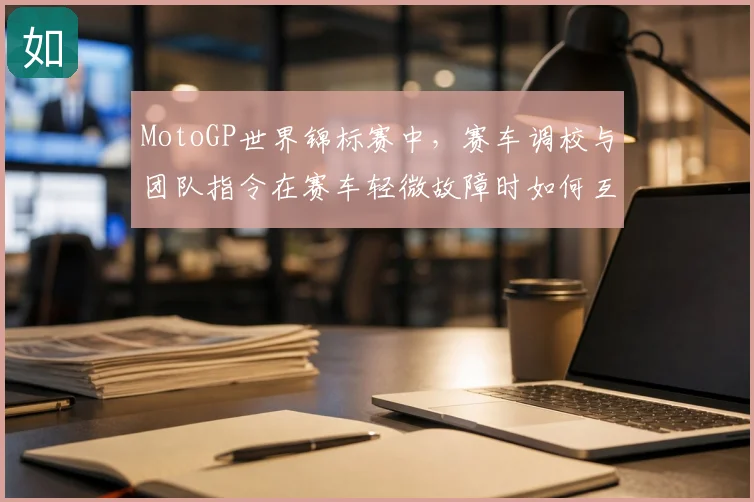 MotoGP世界锦标赛中,赛车调校与团队指令在赛车轻微故障时如何互相影响